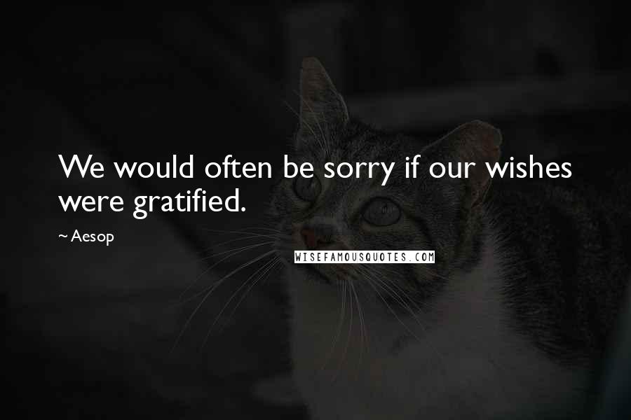 Aesop Quotes: We would often be sorry if our wishes were gratified.