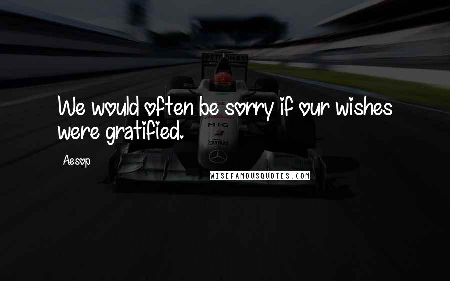 Aesop Quotes: We would often be sorry if our wishes were gratified.