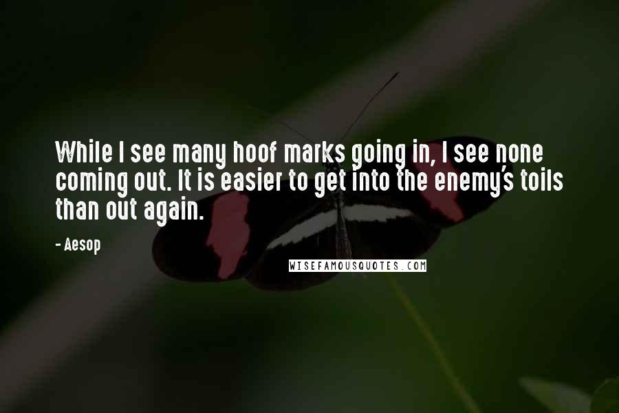 Aesop Quotes: While I see many hoof marks going in, I see none coming out. It is easier to get into the enemy's toils than out again.