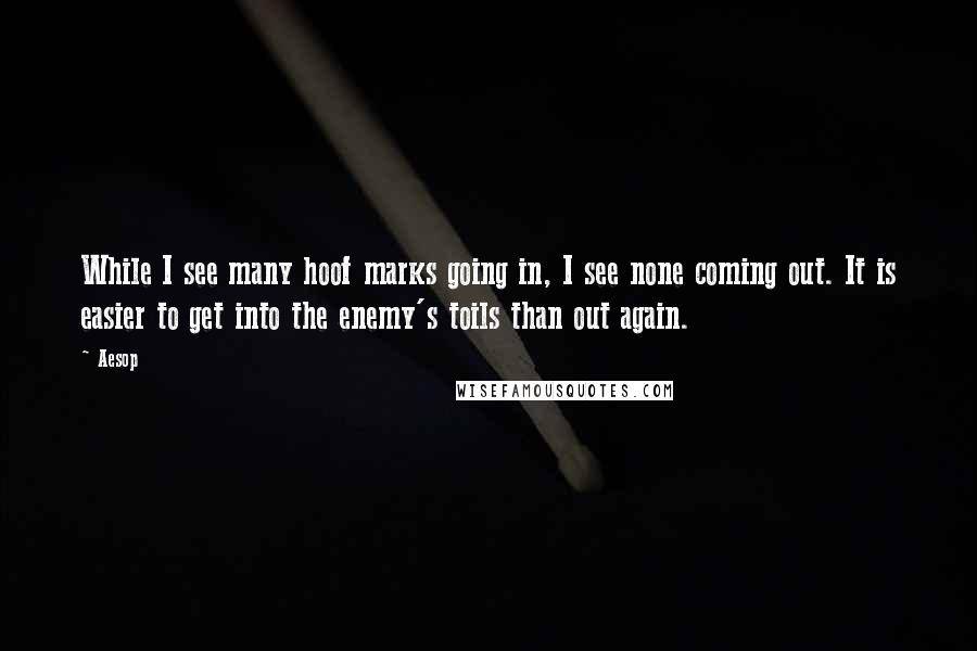 Aesop Quotes: While I see many hoof marks going in, I see none coming out. It is easier to get into the enemy's toils than out again.