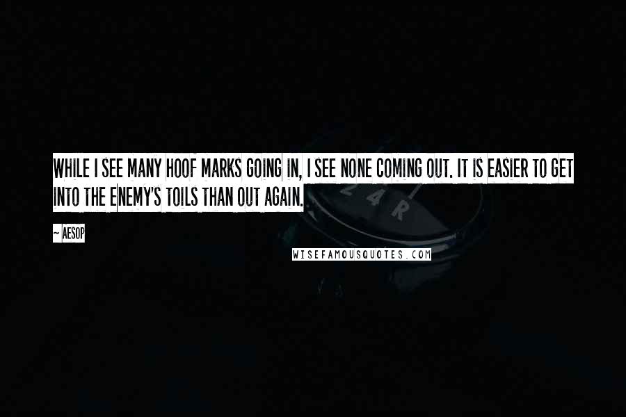 Aesop Quotes: While I see many hoof marks going in, I see none coming out. It is easier to get into the enemy's toils than out again.