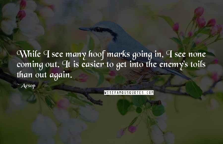 Aesop Quotes: While I see many hoof marks going in, I see none coming out. It is easier to get into the enemy's toils than out again.