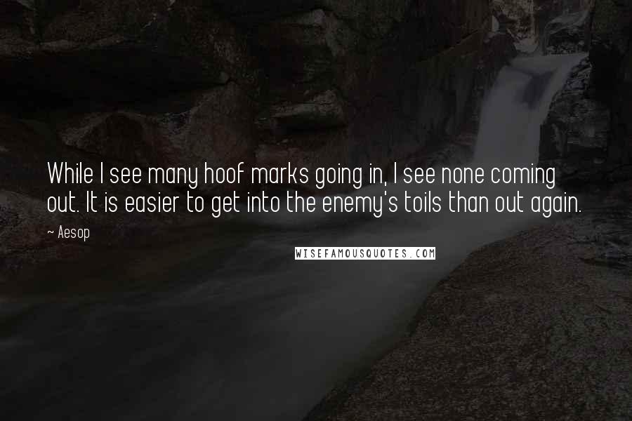 Aesop Quotes: While I see many hoof marks going in, I see none coming out. It is easier to get into the enemy's toils than out again.