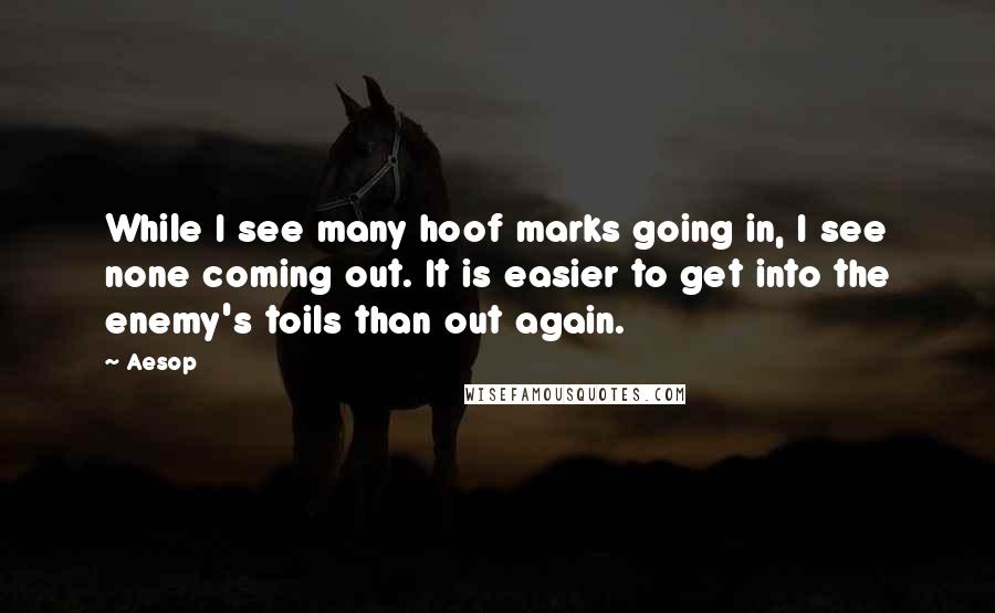 Aesop Quotes: While I see many hoof marks going in, I see none coming out. It is easier to get into the enemy's toils than out again.