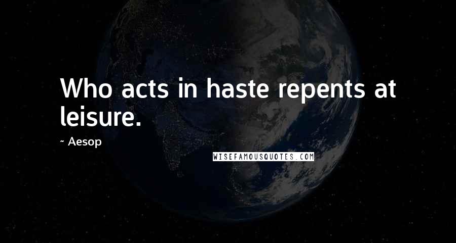Aesop Quotes: Who acts in haste repents at leisure.