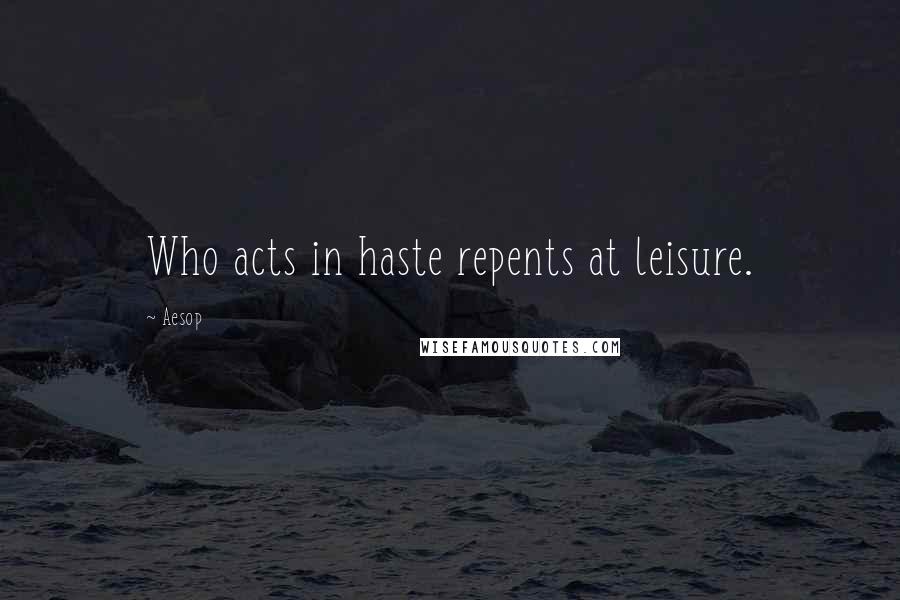 Aesop Quotes: Who acts in haste repents at leisure.