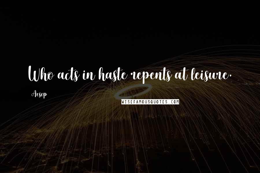 Aesop Quotes: Who acts in haste repents at leisure.