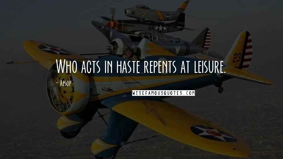 Aesop Quotes: Who acts in haste repents at leisure.