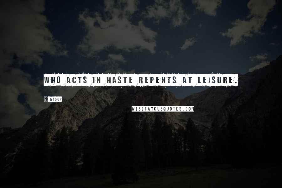 Aesop Quotes: Who acts in haste repents at leisure.