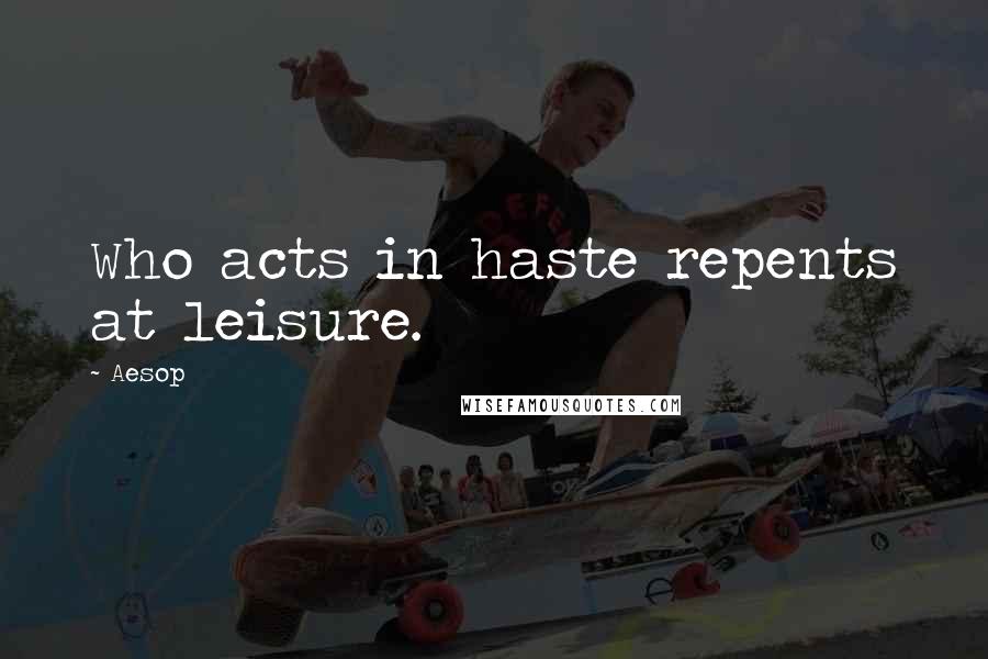Aesop Quotes: Who acts in haste repents at leisure.