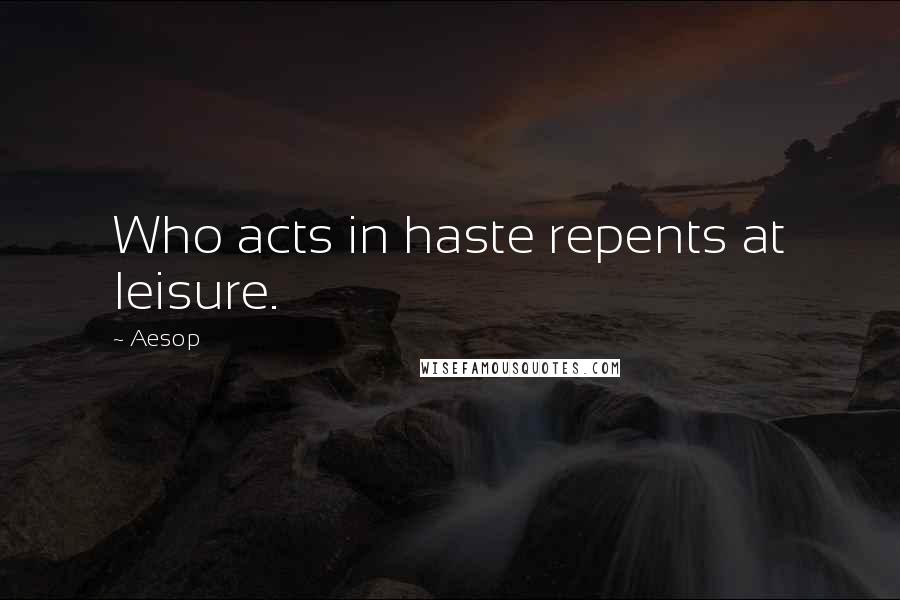 Aesop Quotes: Who acts in haste repents at leisure.