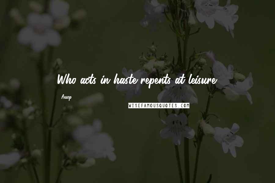 Aesop Quotes: Who acts in haste repents at leisure.