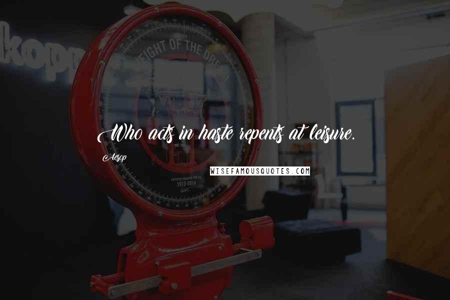 Aesop Quotes: Who acts in haste repents at leisure.