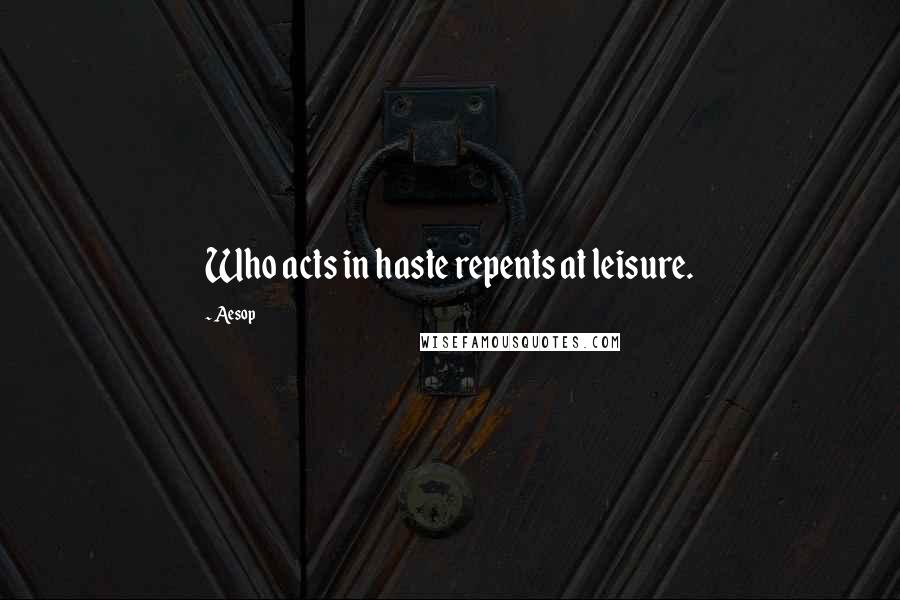 Aesop Quotes: Who acts in haste repents at leisure.