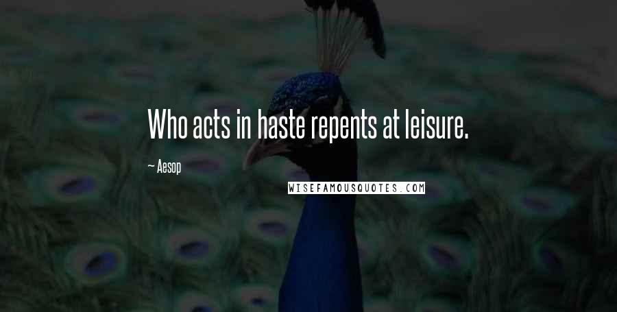 Aesop Quotes: Who acts in haste repents at leisure.