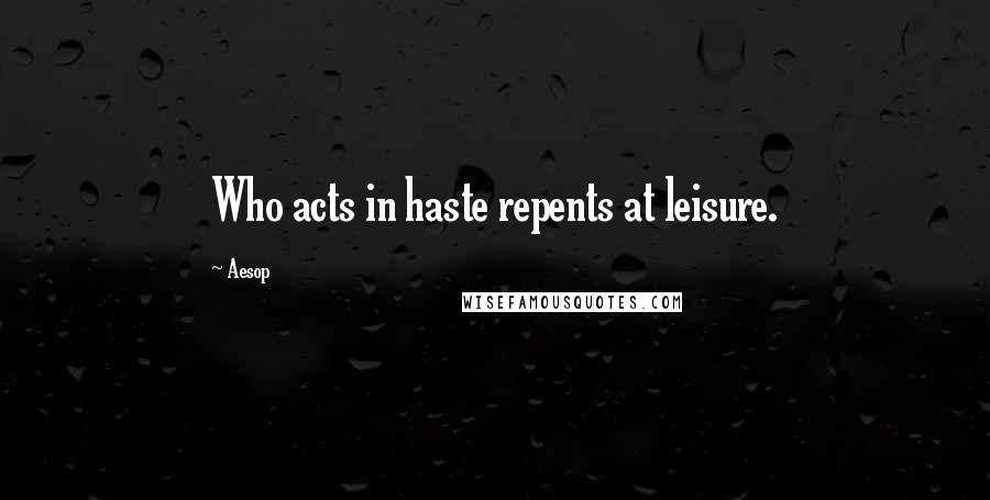 Aesop Quotes: Who acts in haste repents at leisure.