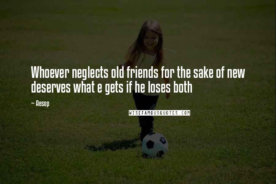 Aesop Quotes: Whoever neglects old friends for the sake of new deserves what e gets if he loses both