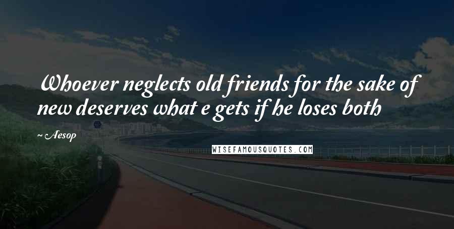 Aesop Quotes: Whoever neglects old friends for the sake of new deserves what e gets if he loses both