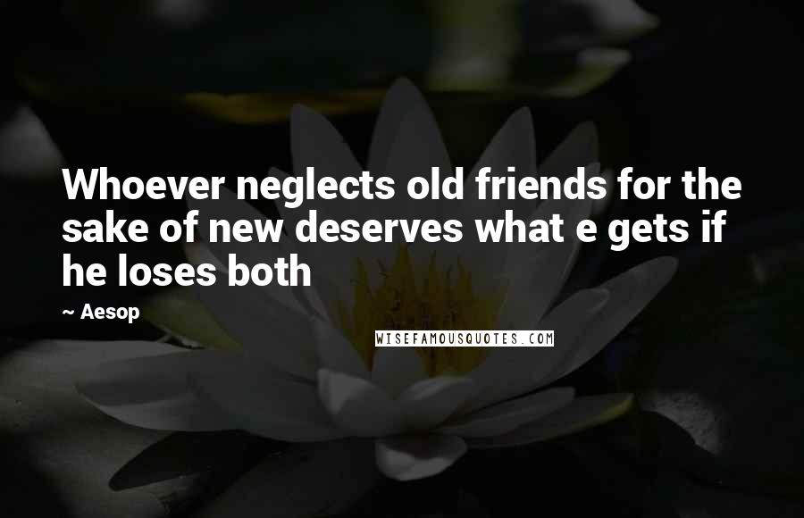 Aesop Quotes: Whoever neglects old friends for the sake of new deserves what e gets if he loses both