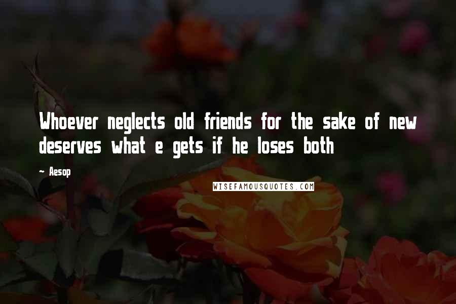 Aesop Quotes: Whoever neglects old friends for the sake of new deserves what e gets if he loses both