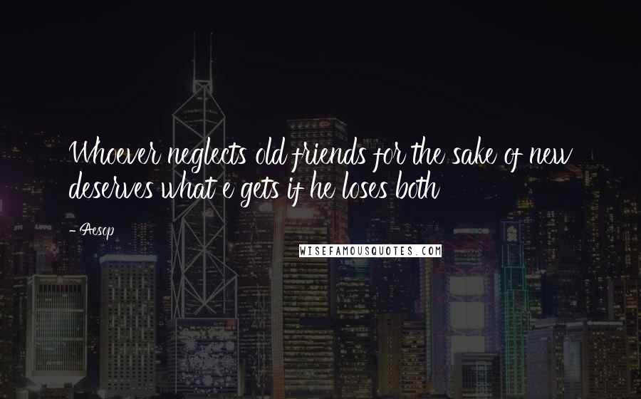 Aesop Quotes: Whoever neglects old friends for the sake of new deserves what e gets if he loses both