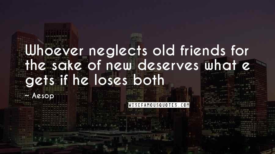 Aesop Quotes: Whoever neglects old friends for the sake of new deserves what e gets if he loses both