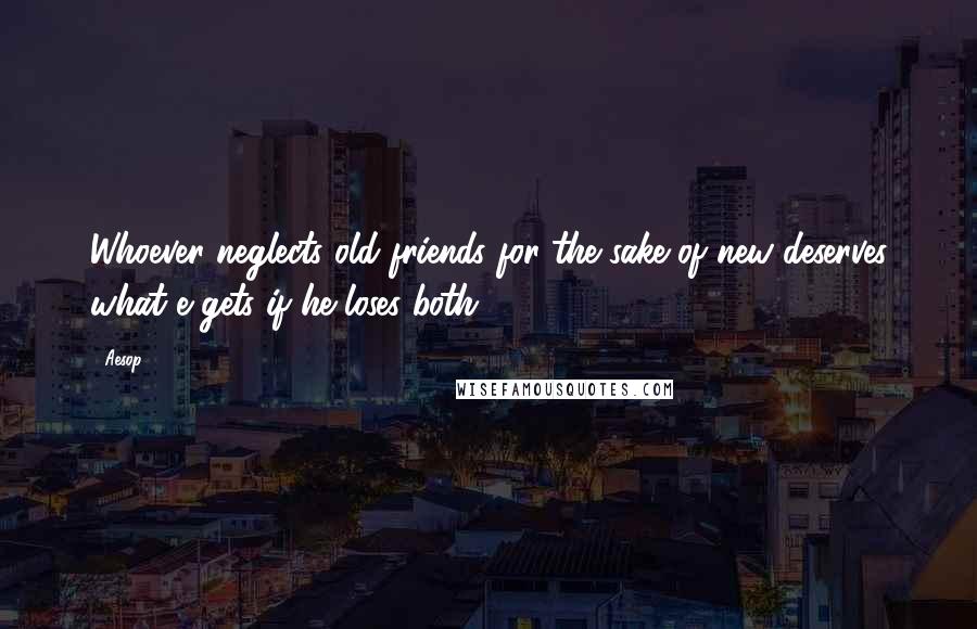 Aesop Quotes: Whoever neglects old friends for the sake of new deserves what e gets if he loses both