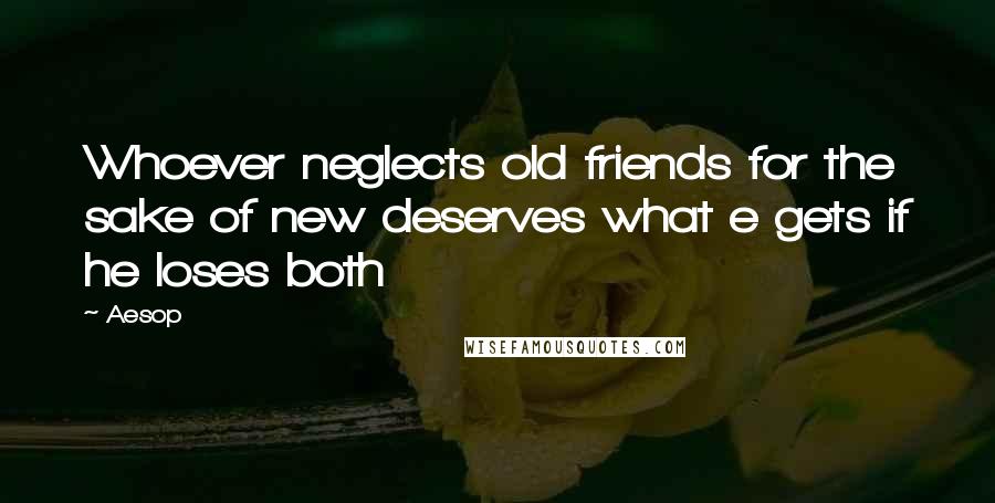 Aesop Quotes: Whoever neglects old friends for the sake of new deserves what e gets if he loses both