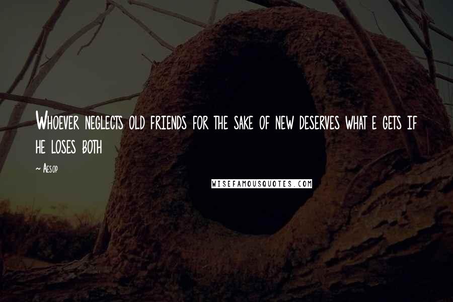 Aesop Quotes: Whoever neglects old friends for the sake of new deserves what e gets if he loses both