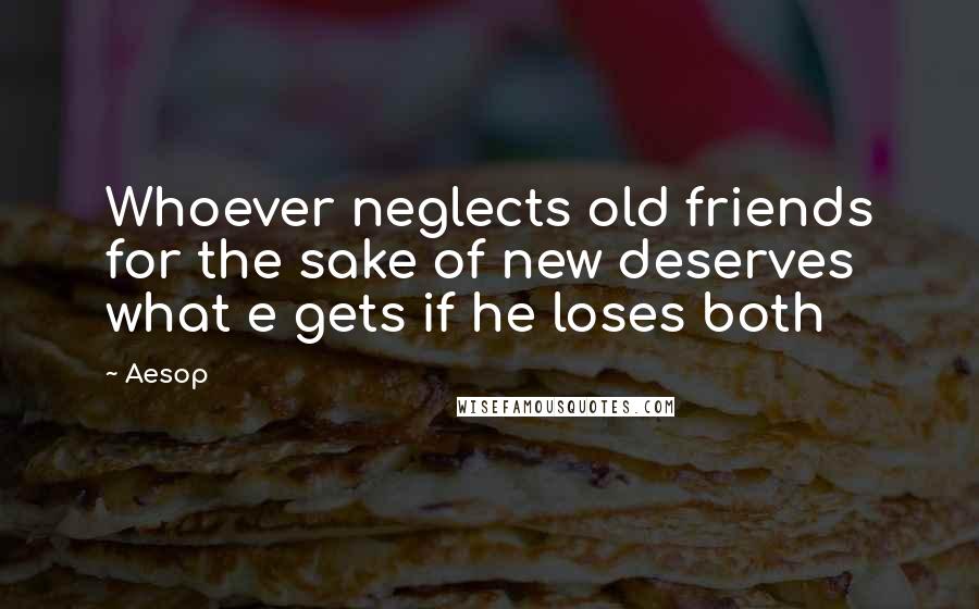 Aesop Quotes: Whoever neglects old friends for the sake of new deserves what e gets if he loses both