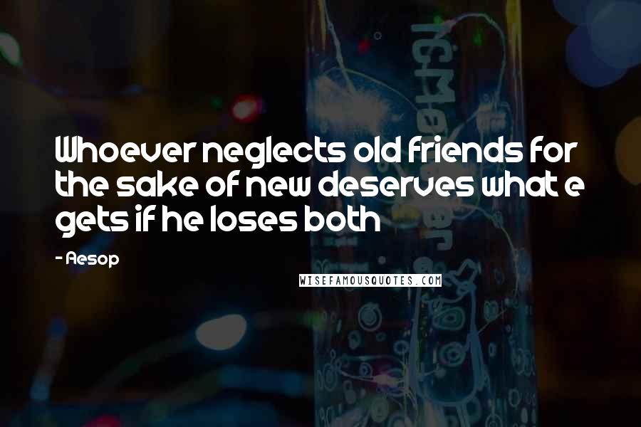 Aesop Quotes: Whoever neglects old friends for the sake of new deserves what e gets if he loses both