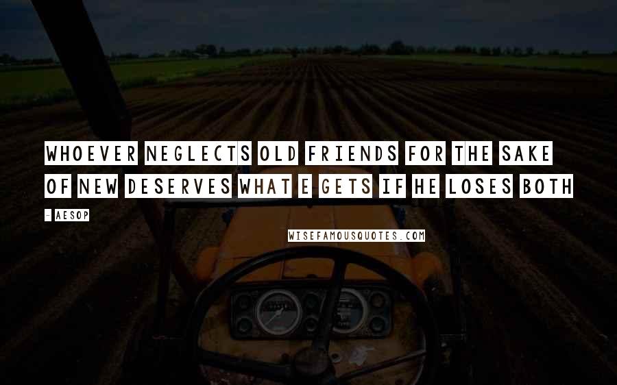 Aesop Quotes: Whoever neglects old friends for the sake of new deserves what e gets if he loses both