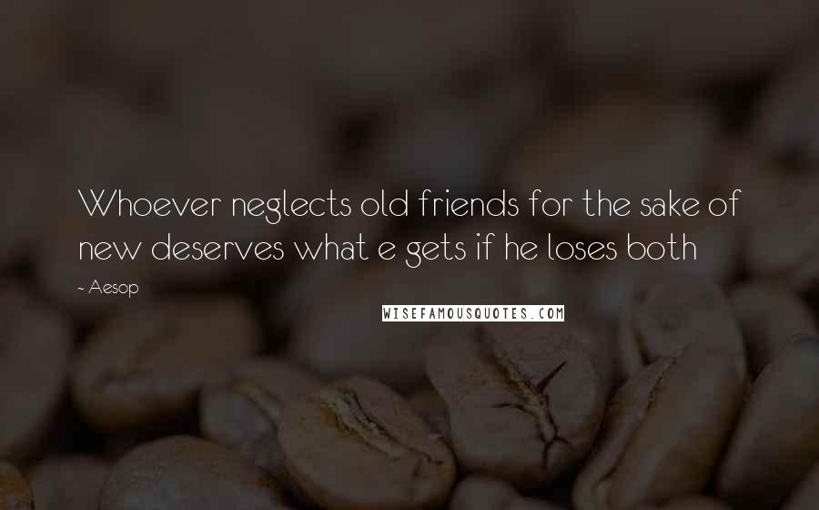 Aesop Quotes: Whoever neglects old friends for the sake of new deserves what e gets if he loses both