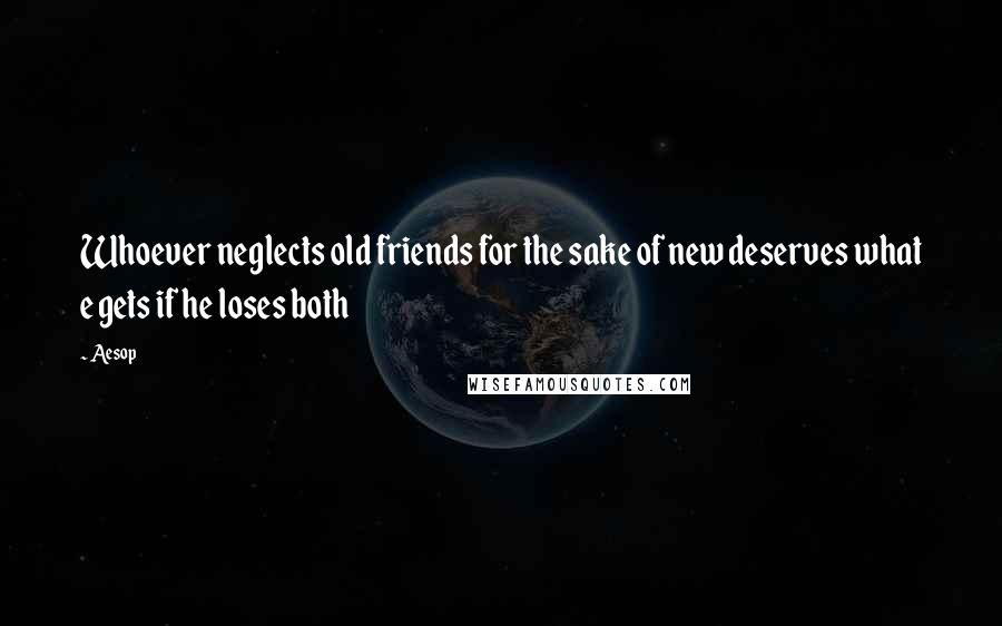 Aesop Quotes: Whoever neglects old friends for the sake of new deserves what e gets if he loses both