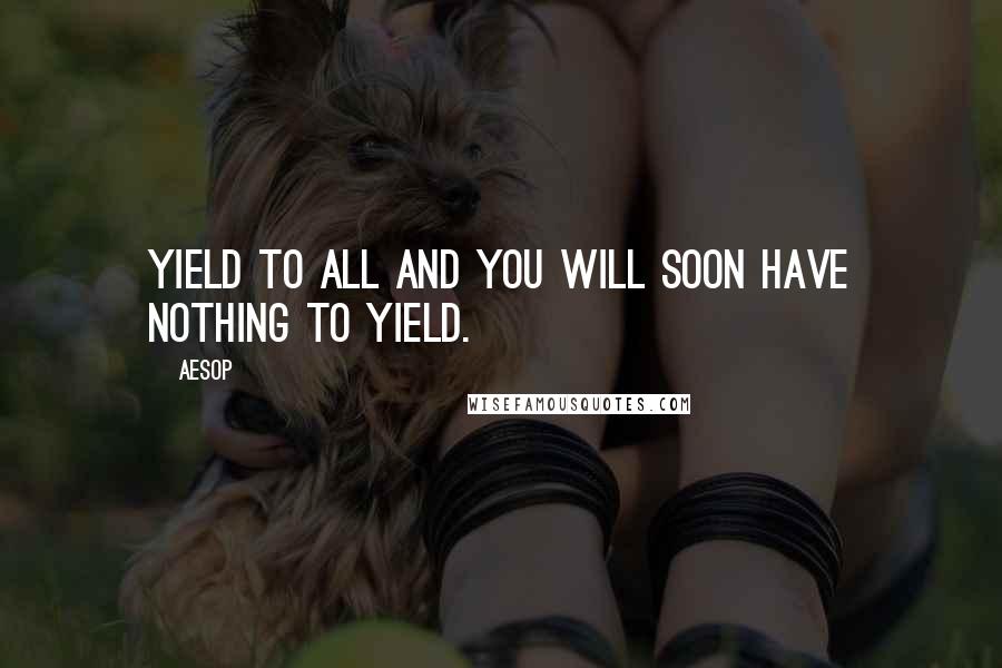 Aesop Quotes: Yield to all and you will soon have nothing to yield.