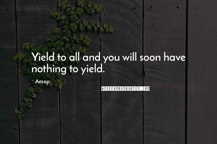 Aesop Quotes: Yield to all and you will soon have nothing to yield.