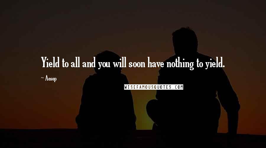 Aesop Quotes: Yield to all and you will soon have nothing to yield.