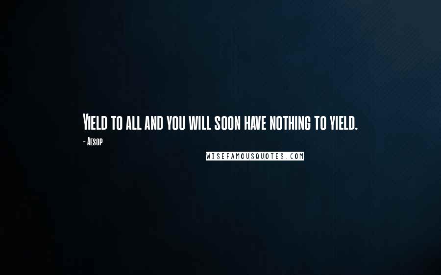 Aesop Quotes: Yield to all and you will soon have nothing to yield.