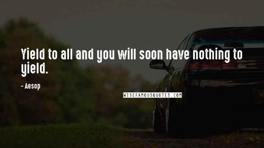 Aesop Quotes: Yield to all and you will soon have nothing to yield.