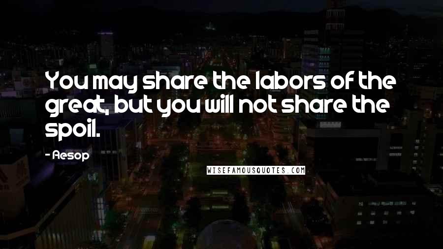 Aesop Quotes: You may share the labors of the great, but you will not share the spoil.