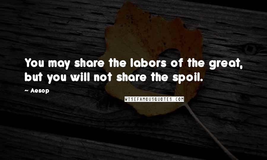 Aesop Quotes: You may share the labors of the great, but you will not share the spoil.