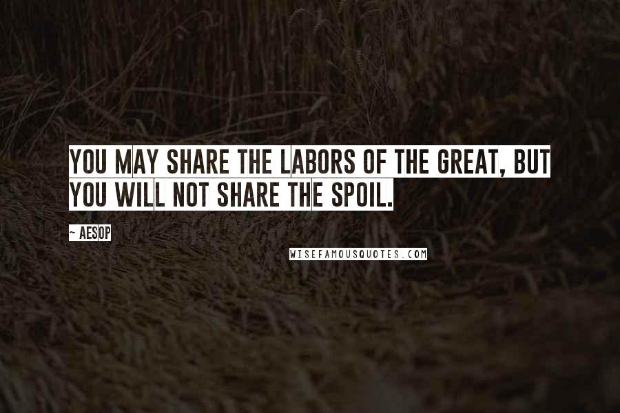 Aesop Quotes: You may share the labors of the great, but you will not share the spoil.