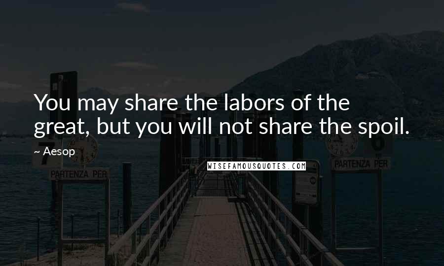 Aesop Quotes: You may share the labors of the great, but you will not share the spoil.