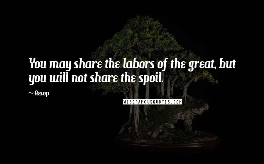 Aesop Quotes: You may share the labors of the great, but you will not share the spoil.