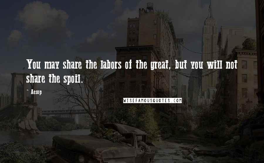 Aesop Quotes: You may share the labors of the great, but you will not share the spoil.