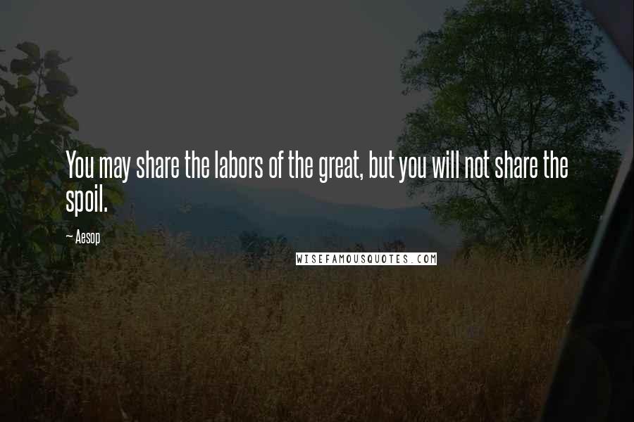 Aesop Quotes: You may share the labors of the great, but you will not share the spoil.