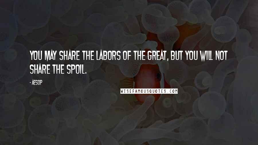 Aesop Quotes: You may share the labors of the great, but you will not share the spoil.