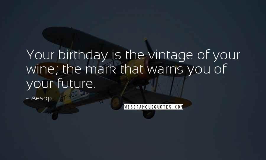 Aesop Quotes: Your birthday is the vintage of your wine; the mark that warns you of your future.