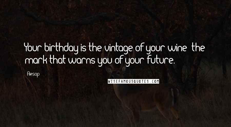 Aesop Quotes: Your birthday is the vintage of your wine; the mark that warns you of your future.