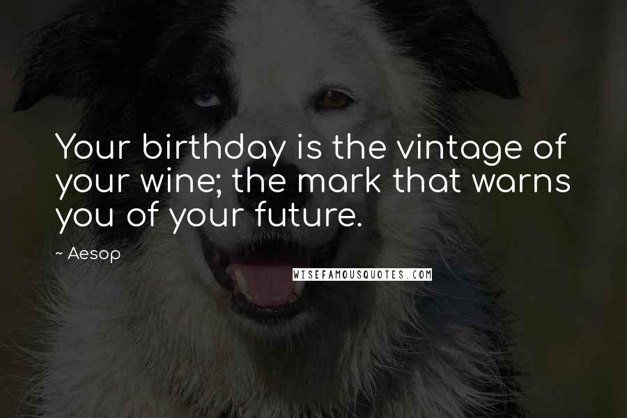 Aesop Quotes: Your birthday is the vintage of your wine; the mark that warns you of your future.